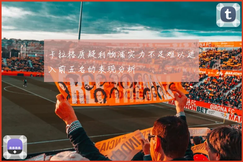 卡拉格质疑利物浦实力不足难以进入前五名的表现分析