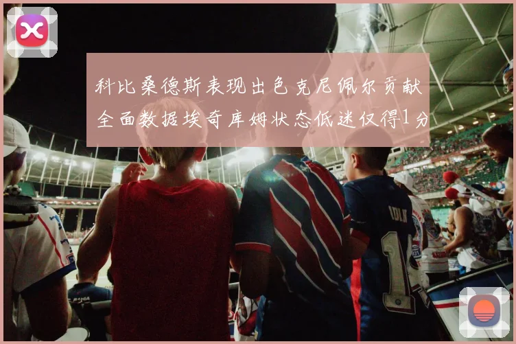 科比桑德斯表现出色克尼佩尔贡献全面数据埃奇库姆状态低迷仅得1分