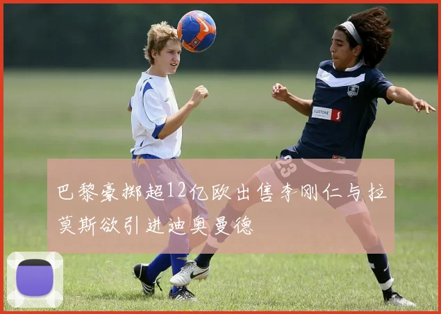 巴黎豪掷超12亿欧出售李刚仁与拉莫斯欲引进迪奥曼德