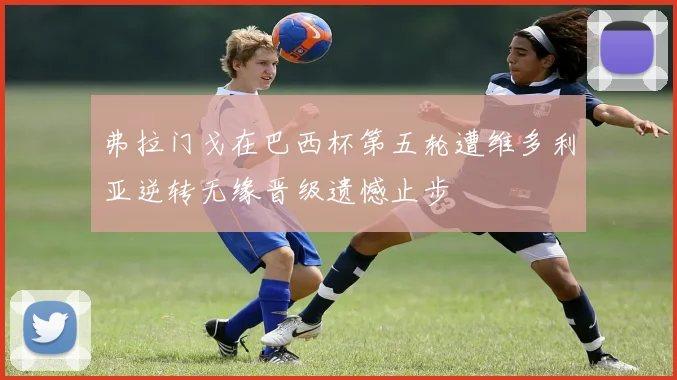 弗拉门戈在巴西杯第五轮遭维多利亚逆转无缘晋级遗憾止步