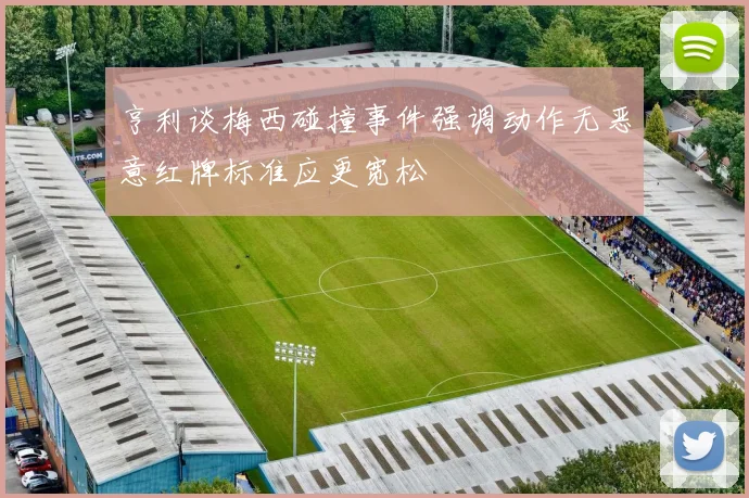 亨利谈梅西碰撞事件强调动作无恶意红牌标准应更宽松
