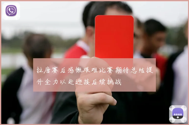 拉唐赛后感慨艰难比赛期待总结提升全力以赴迎接后续挑战