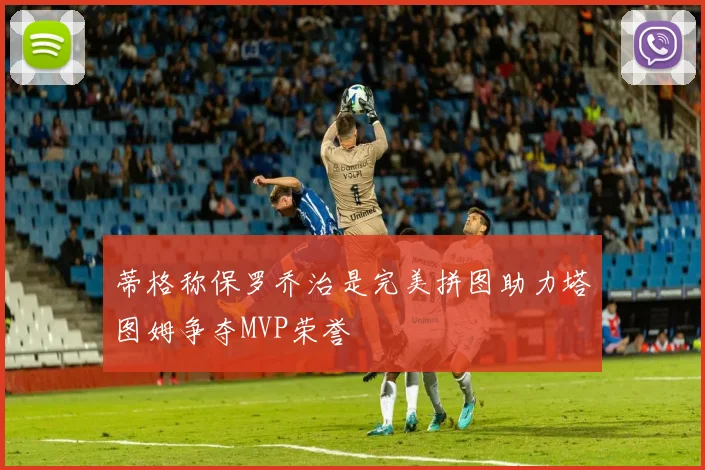 蒂格称保罗乔治是完美拼图助力塔图姆争夺MVP荣誉