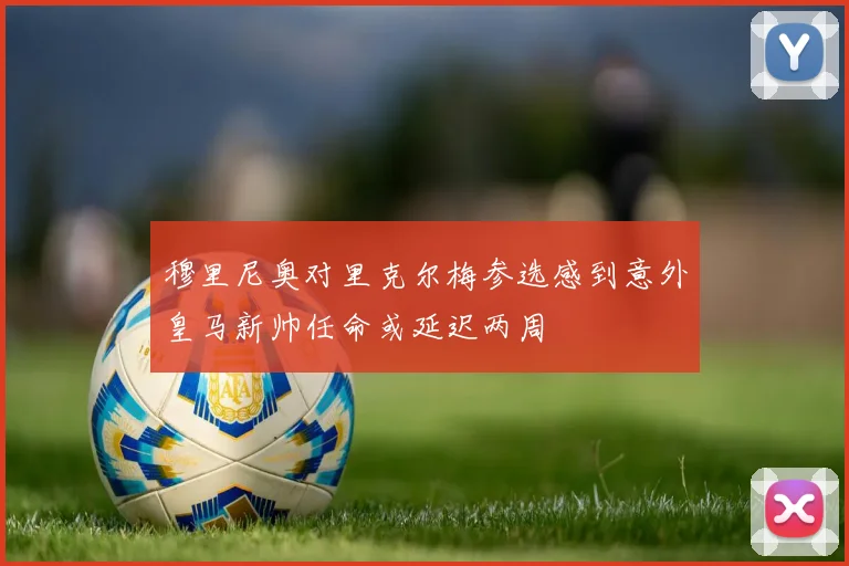 穆里尼奥对里克尔梅参选感到意外皇马新帅任命或延迟两周