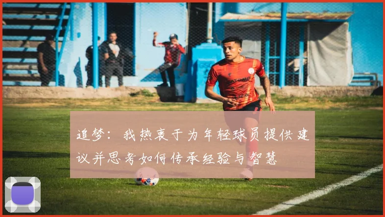 追梦：我热衷于为年轻球员提供建议并思考如何传承经验与智慧
