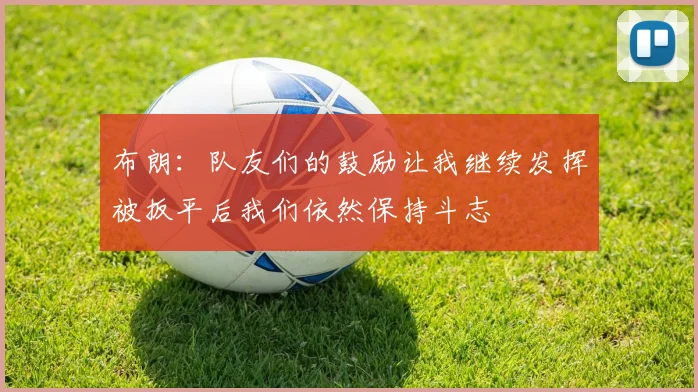 布朗：队友们的鼓励让我继续发挥被扳平后我们依然保持斗志