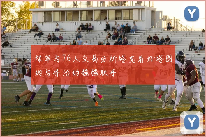 绿军与76人交易分析塔克看好塔图姆与乔治的强强联手