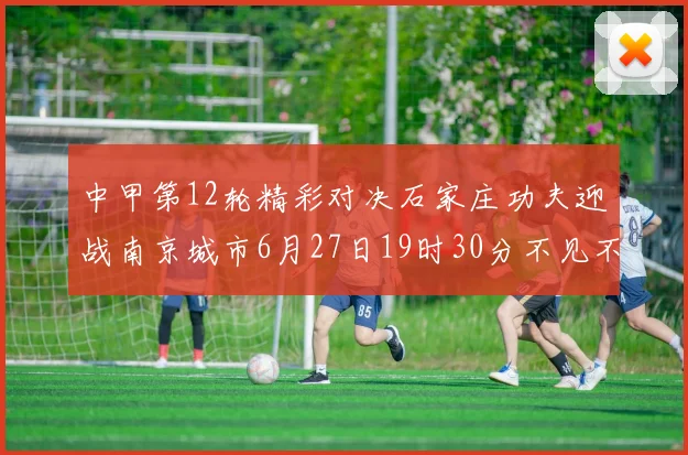 中甲第12轮精彩对决石家庄功夫迎战南京城市6月27日19时30分不见不散