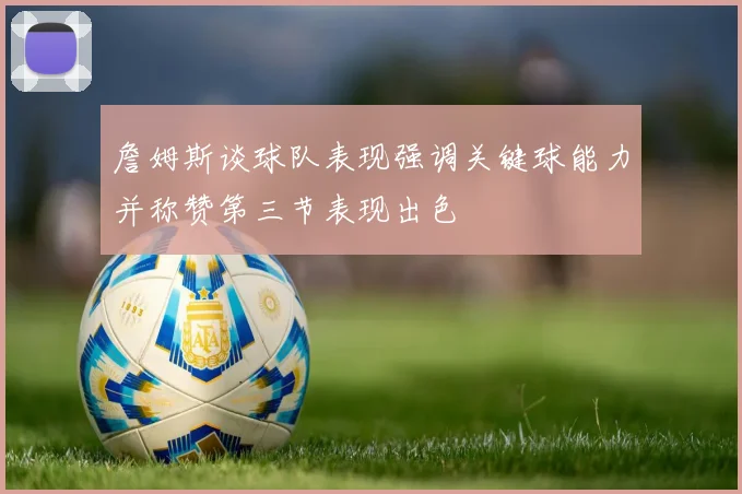 詹姆斯谈球队表现强调关键球能力并称赞第三节表现出色