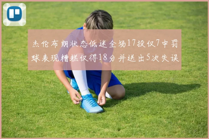 杰伦布朗状态低迷全场17投仅7中罚球表现糟糕仅得18分并送出5次失误