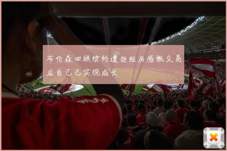 布伦森回顾续约遭拒经历感慨交易后自己已实现成长