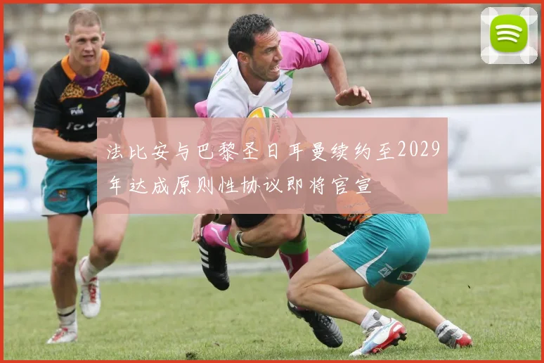 法比安与巴黎圣日耳曼续约至2029年达成原则性协议即将官宣