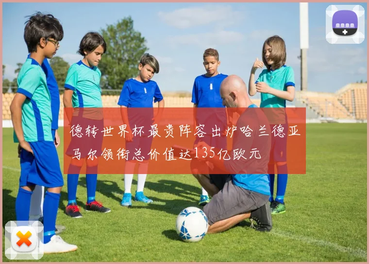 德转世界杯最贵阵容出炉哈兰德亚马尔领衔总价值达135亿欧元