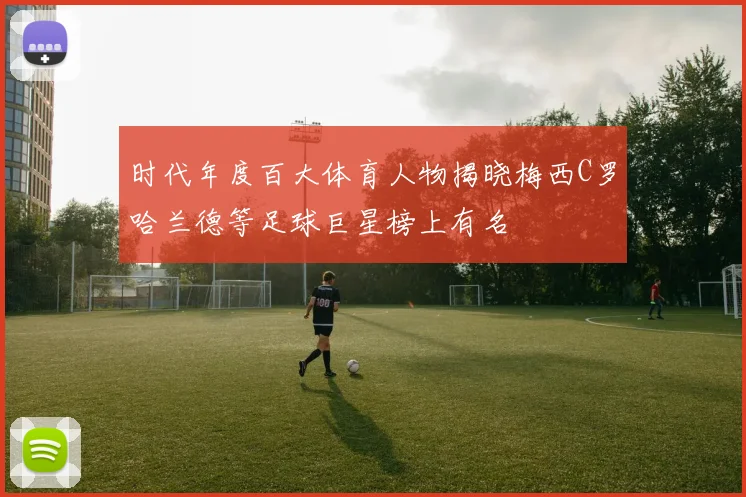 时代年度百大体育人物揭晓梅西C罗哈兰德等足球巨星榜上有名