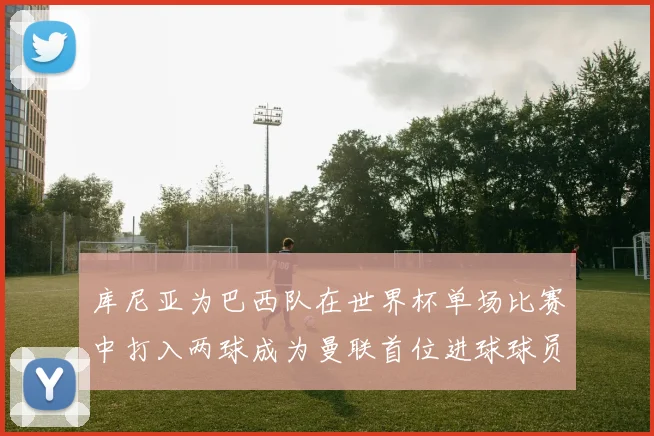 库尼亚为巴西队在世界杯单场比赛中打入两球成为曼联首位进球球员
