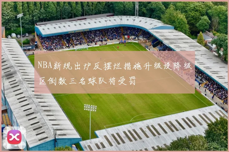 NBA新规出炉反摆烂措施升级设降级区倒数三名球队将受罚
