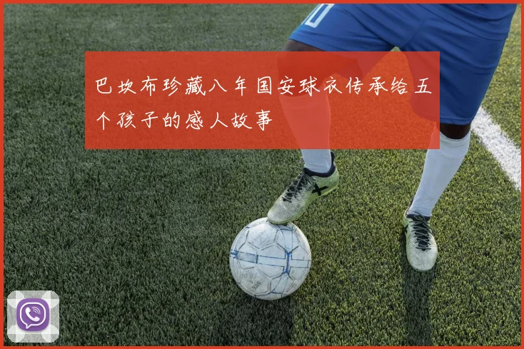 巴坎布珍藏八年国安球衣传承给五个孩子的感人故事