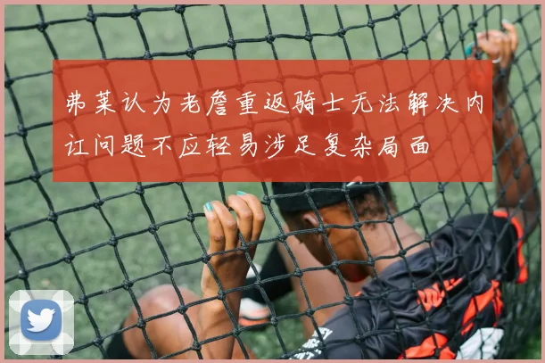 弗莱认为老詹重返骑士无法解决内讧问题不应轻易涉足复杂局面