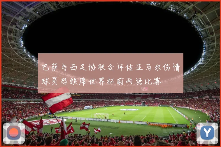 巴萨与西足协联合评估亚马尔伤情球员恐缺席世界杯前两场比赛