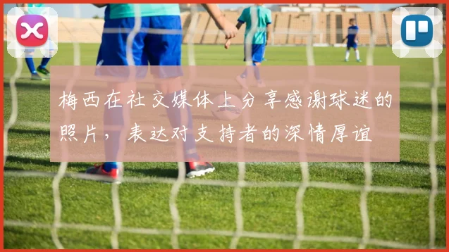 梅西在社交媒体上分享感谢球迷的照片，表达对支持者的深情厚谊