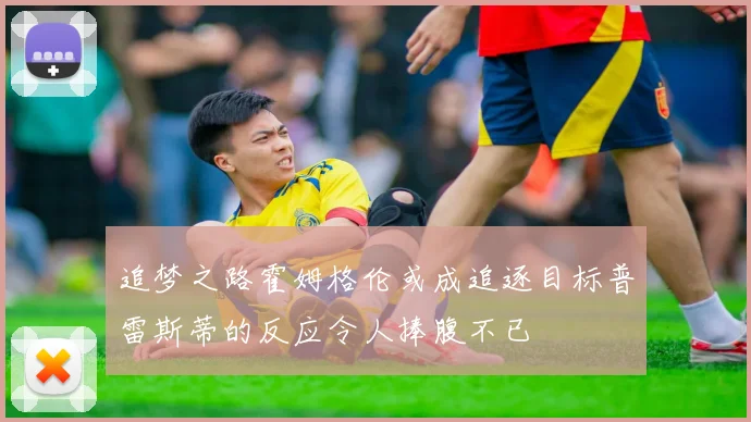 追梦之路霍姆格伦或成追逐目标普雷斯蒂的反应令人捧腹不已