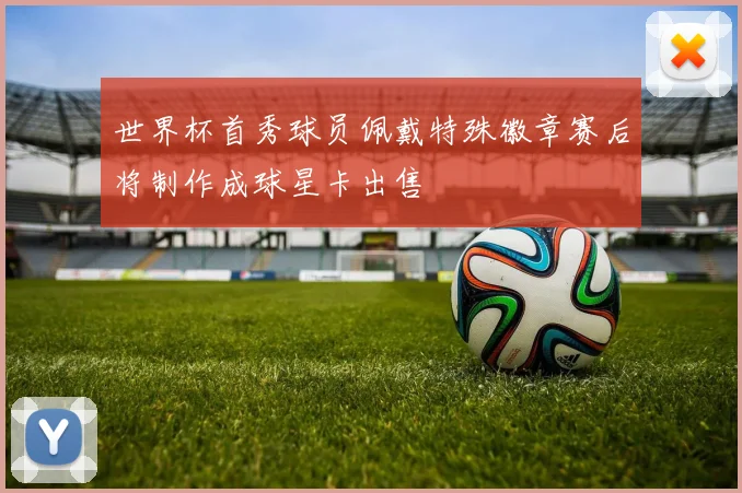 世界杯首秀球员佩戴特殊徽章赛后将制作成球星卡出售