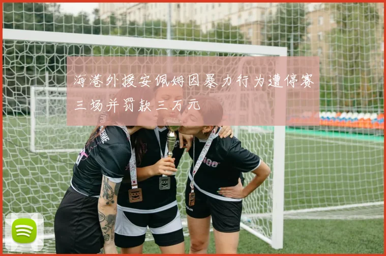海港外援安佩姆因暴力行为遭停赛三场并罚款三万元