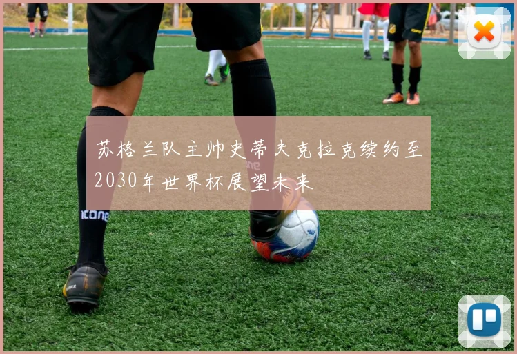 苏格兰队主帅史蒂夫克拉克续约至2030年世界杯展望未来