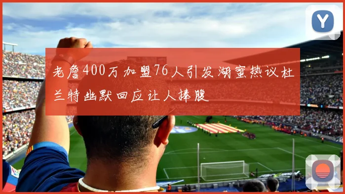 老詹400万加盟76人引发湖蜜热议杜兰特幽默回应让人捧腹