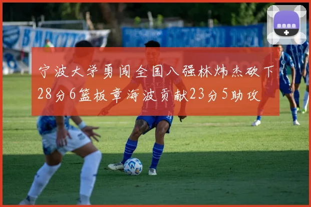 宁波大学勇闯全国八强林炜杰砍下28分6篮板章海波贡献23分5助攻