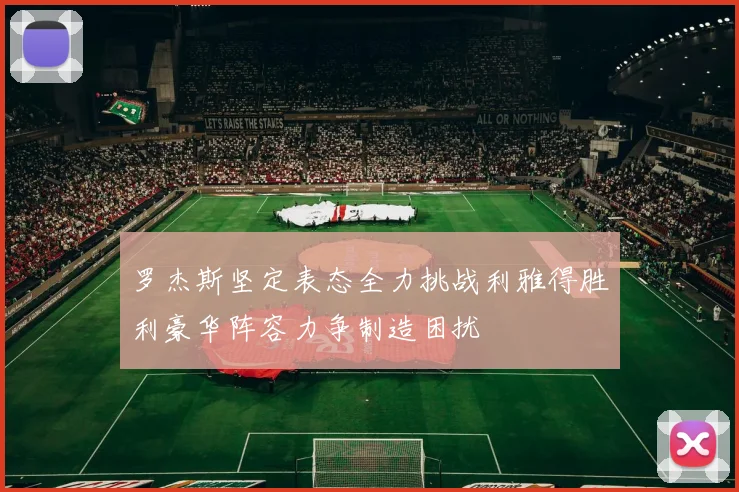 罗杰斯坚定表态全力挑战利雅得胜利豪华阵容力争制造困扰