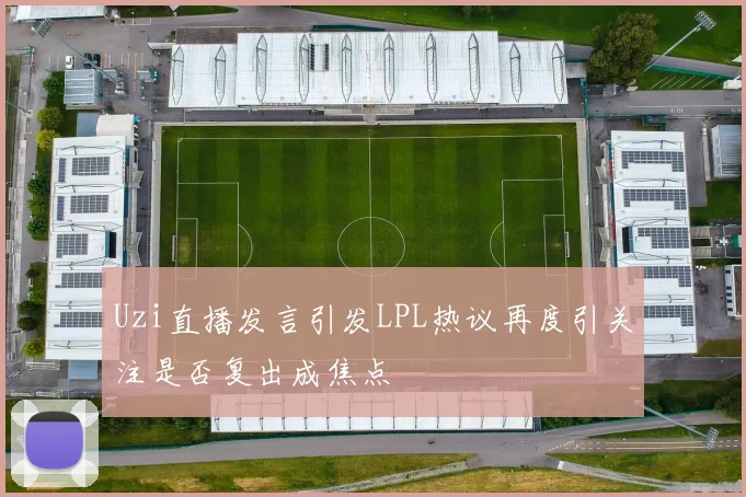 Uzi直播发言引发LPL热议再度引关注是否复出成焦点