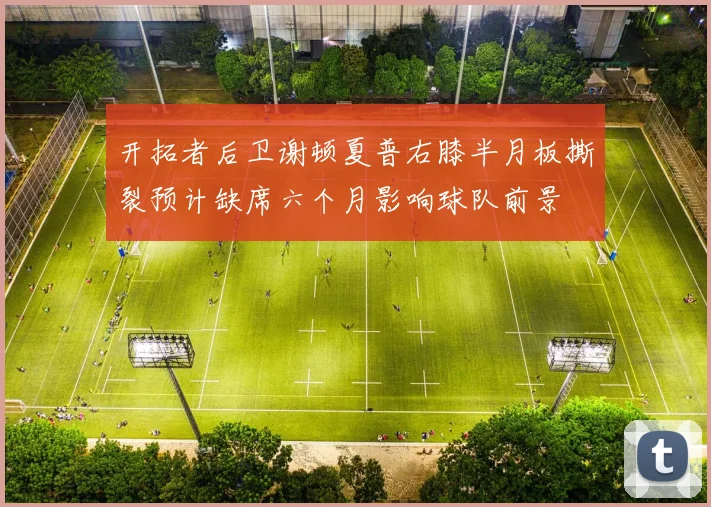 开拓者后卫谢顿夏普右膝半月板撕裂预计缺席六个月影响球队前景