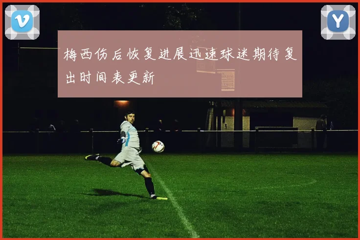 梅西伤后恢复进展迅速球迷期待复出时间表更新